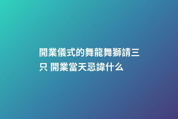 開業儀式的舞龍舞獅請三只 開業當天忌諱什么